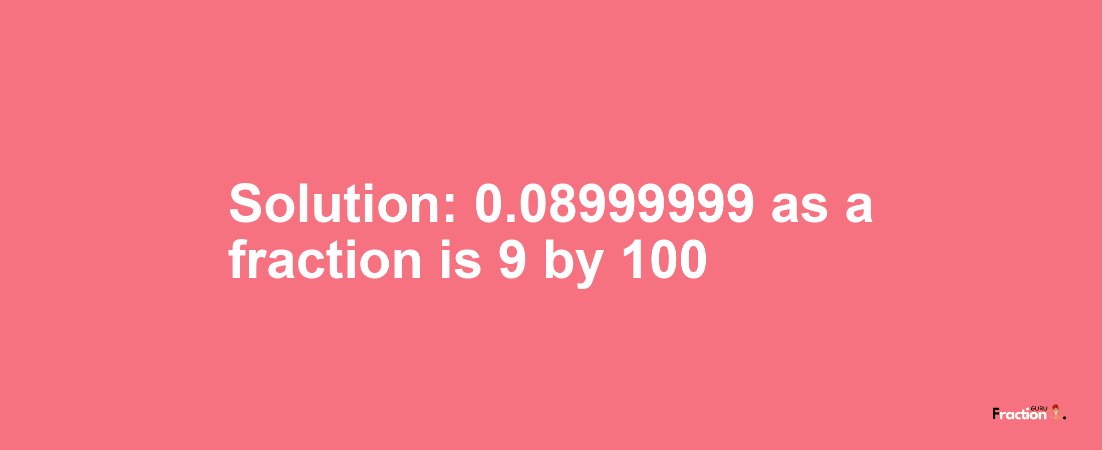 Solution:0.08999999 as a fraction is 9/100